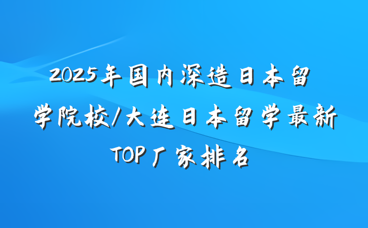 2025年国内深造日本留学院校/大连日本留学最新TOP厂家排名