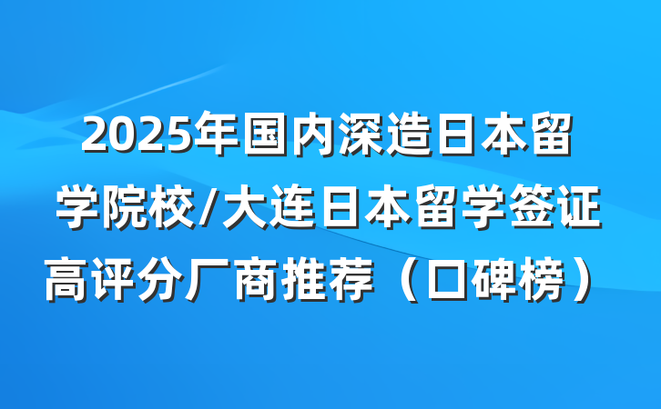 2025年国内深造日本留学院校/大连日本留学签证高评分厂商推荐（口碑榜）