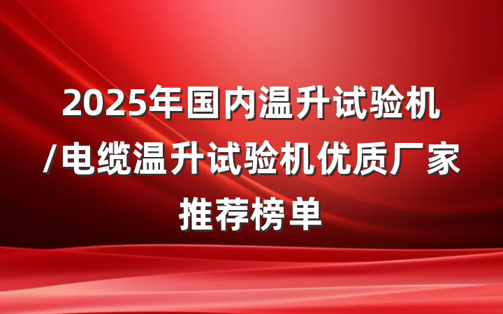 2025年国内温升试验机/电缆温升试验机优质厂家推荐榜单