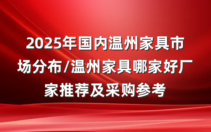 2025年国内温州家具市场分布/温州家具哪家好厂家推荐及采购参考