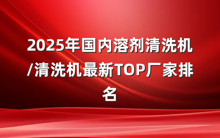 2025年国内溶剂清洗机/清洗机最新TOP厂家排名