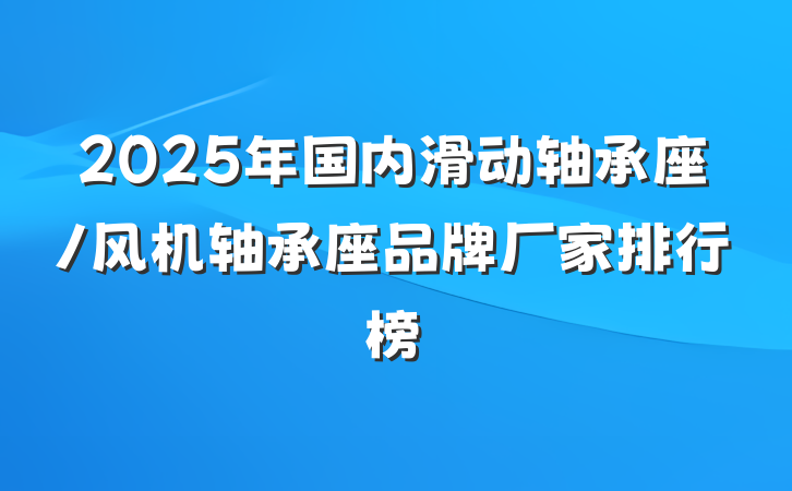 2025年国内滑动轴承座/风机轴承座品牌厂家排行榜
