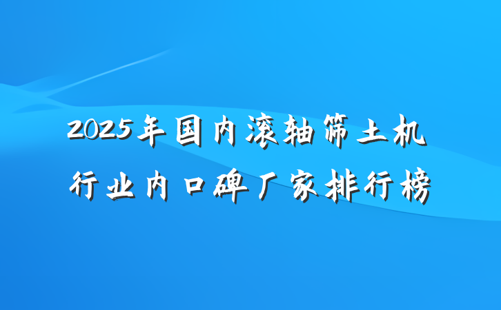 2025年国内滚轴筛土机行业内口碑厂家排行榜