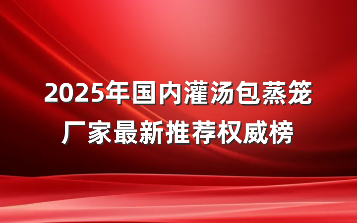 2025年国内灌汤包蒸笼厂家最新推荐权威榜