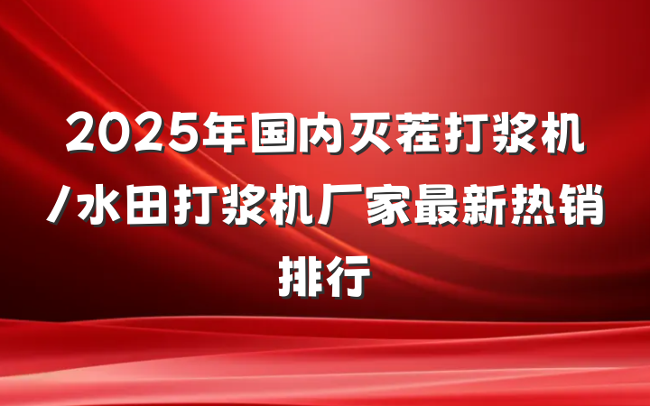 2025年国内灭茬打浆机/水田打浆机厂家最新热销排行