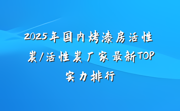 2025年国内烤漆房活性炭/活性炭厂家最新TOP实力排行
