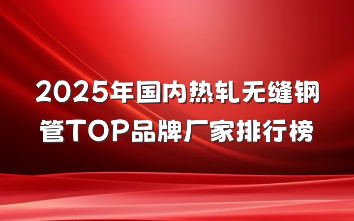 2025年国内热轧无缝钢管TOP品牌厂家排行榜