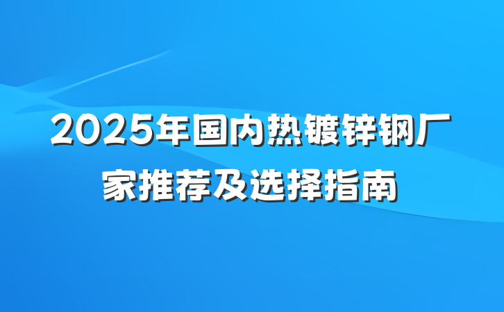 2025年国内热镀锌钢厂家推荐及选择指南