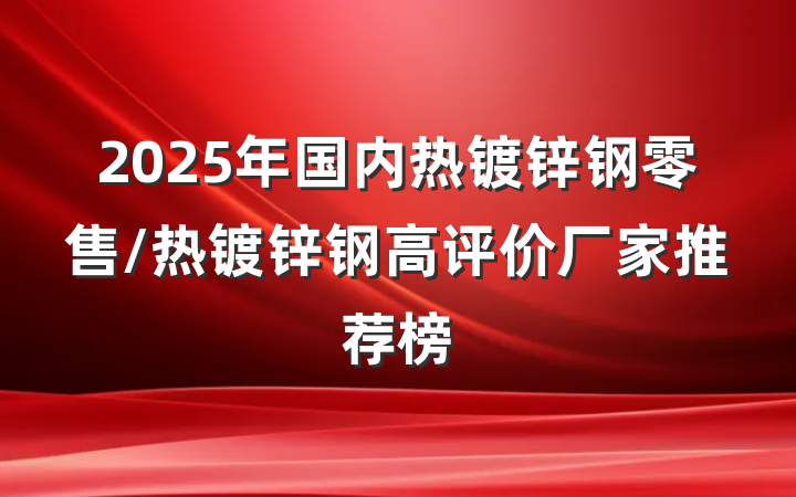 2025年国内热镀锌钢零售/热镀锌钢高评价厂家推荐榜