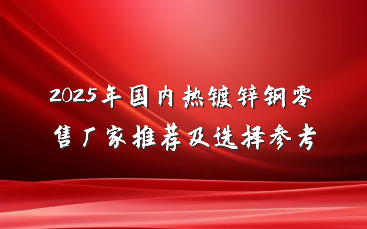 2025年国内热镀锌钢零售厂家推荐及选择参考