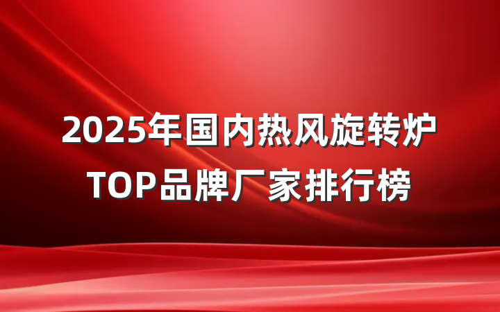 2025年国内热风旋转炉TOP品牌厂家排行榜
