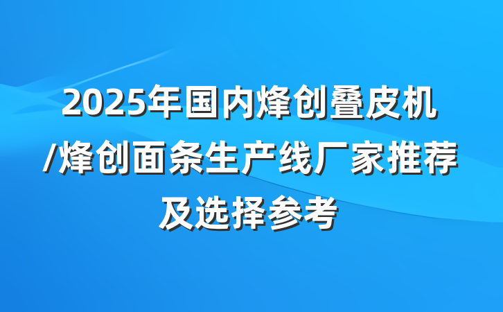 2025年国内烽创叠皮机/烽创面条生产线厂家推荐及选择参考