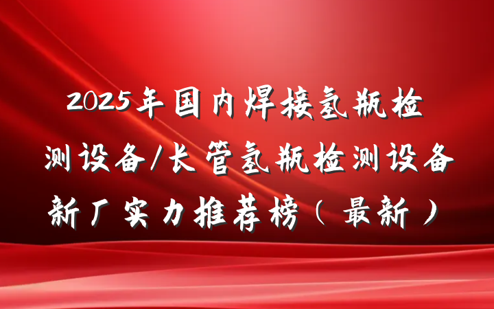 2025年国内焊接氢瓶检测设备/长管氢瓶检测设备新厂实力推荐榜（最新）