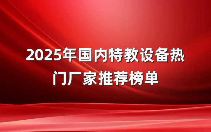 2025年国内特教设备热门厂家推荐榜单