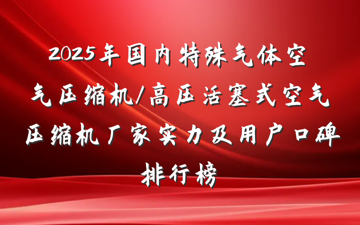 2025年国内特殊气体空气压缩机/高压活塞式空气压缩机厂家实力及用户口碑排行榜