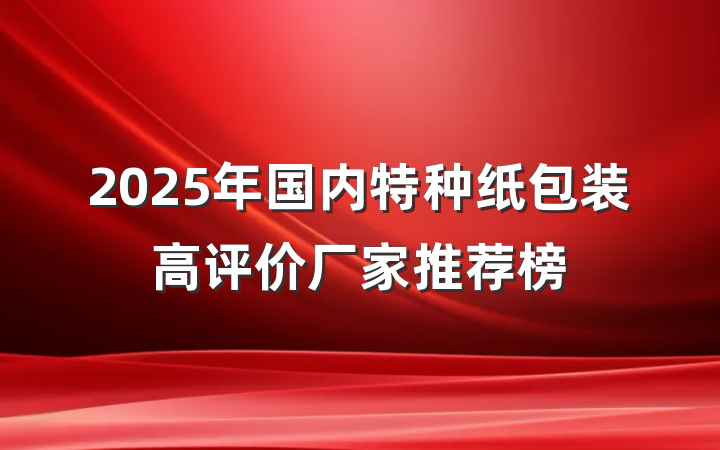 2025年国内特种纸包装高评价厂家推荐榜
