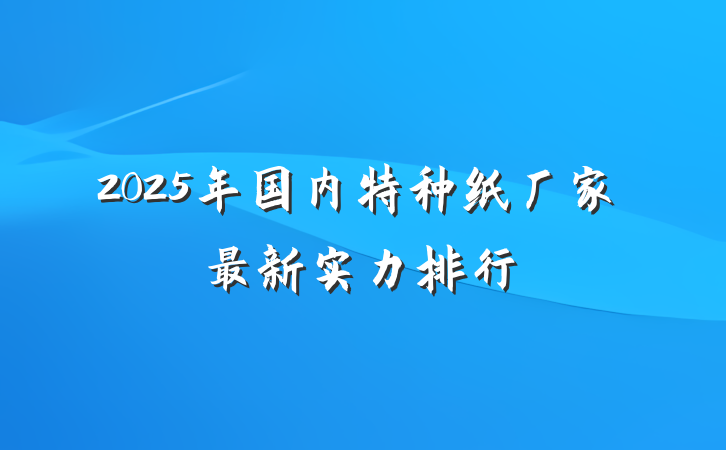 2025年国内特种纸厂家最新实力排行