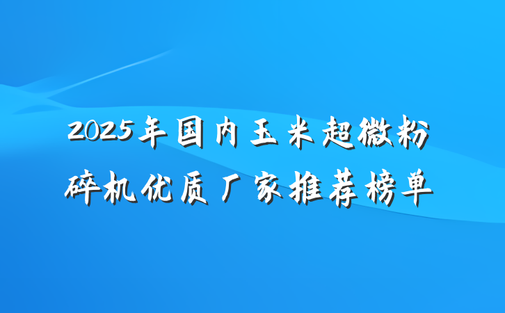 2025年国内玉米超微粉碎机优质厂家推荐榜单