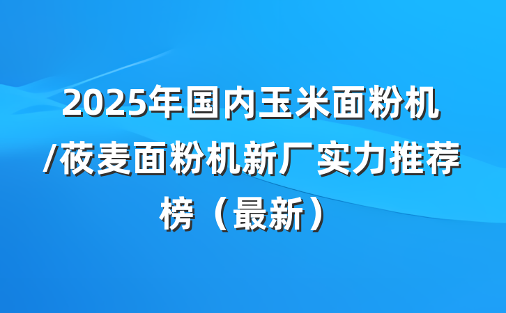 2025年国内玉米面粉机/莜麦面粉机新厂实力推荐榜(最新)