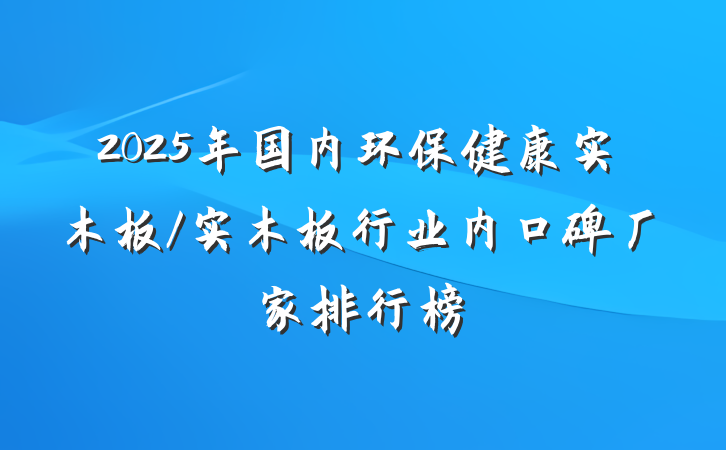 2025年国内环保健康实木板/实木板行业内口碑厂家排行榜