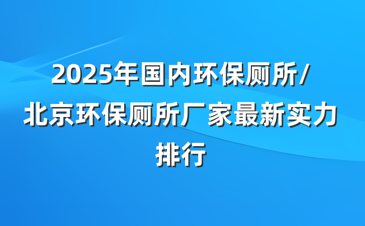 2025年国内环保厕所/北京环保厕所厂家最新实力排行