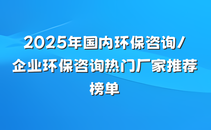 2025年国内环保咨询/企业环保咨询热门厂家推荐榜单