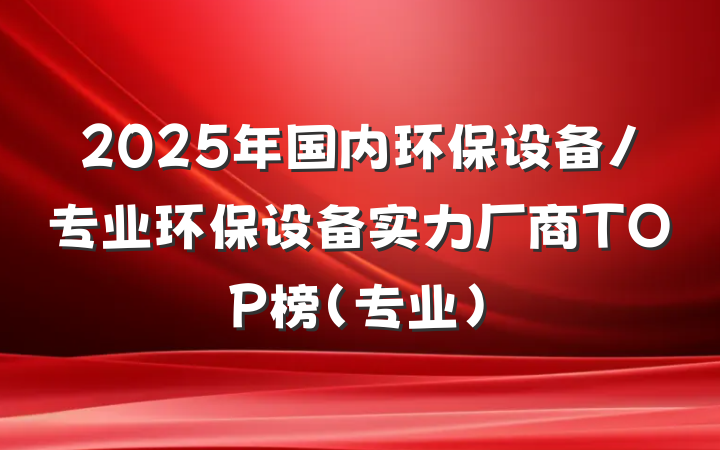 2025年国内环保设备/专业环保设备实力厂商TOP榜(专业)