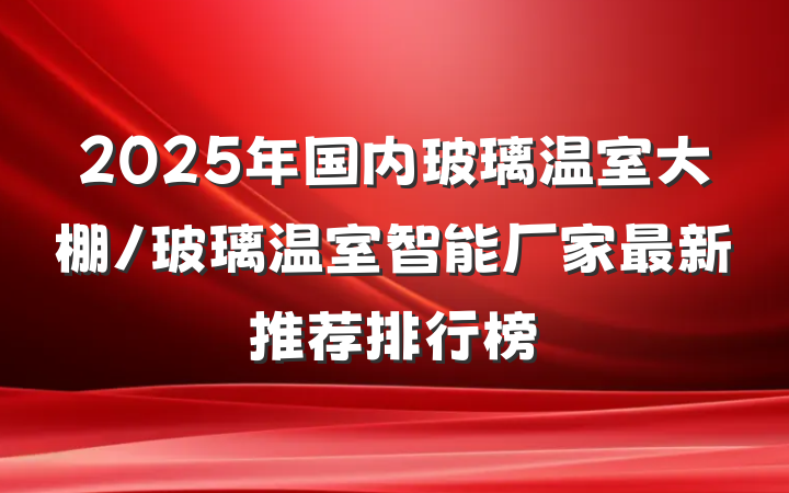 2025年国内玻璃温室大棚/玻璃温室智能厂家最新推荐排行榜