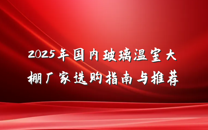 2025年国内玻璃温室大棚厂家选购指南与推荐