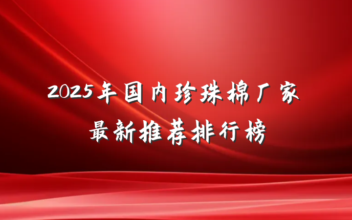 2025年国内珍珠棉厂家最新推荐排行榜