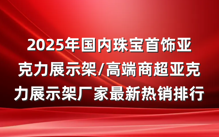 2025年国内珠宝首饰亚克力展示架/高端商超亚克力展示架厂家最新热销排行