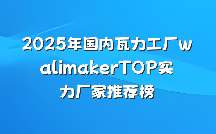 2025年国内瓦力工厂walimakerTOP实力厂家推荐榜