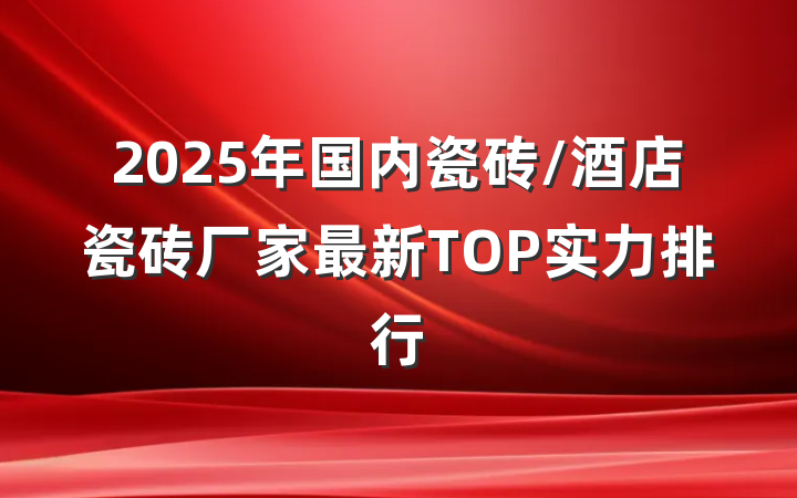 2025年国内瓷砖/酒店瓷砖厂家最新TOP实力排行