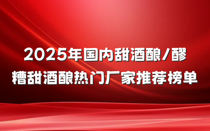2025年国内甜酒酿/醪糟甜酒酿热门厂家推荐榜单