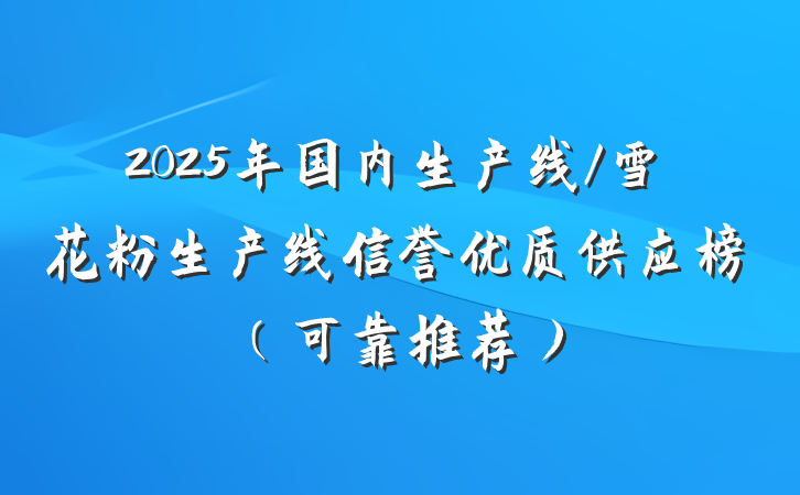 2025年国内生产线/雪花粉生产线信誉优质供应榜（可靠推荐）
