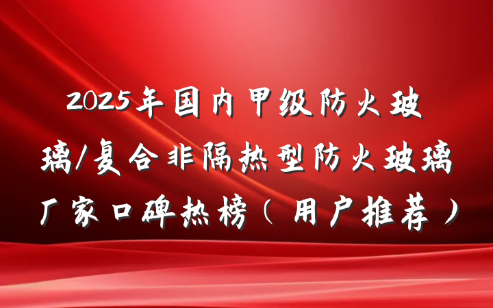 2025年国内甲级防火玻璃/复合非隔热型防火玻璃厂家口碑热榜(用户推荐)