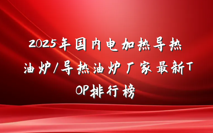 2025年国内电加热导热油炉/导热油炉厂家最新TOP排行榜