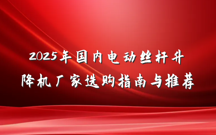 2025年国内电动丝杆升降机厂家选购指南与推荐