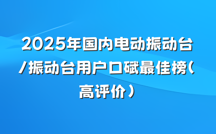 2025年国内电动振动台/振动台用户口碑最佳榜(高评价)