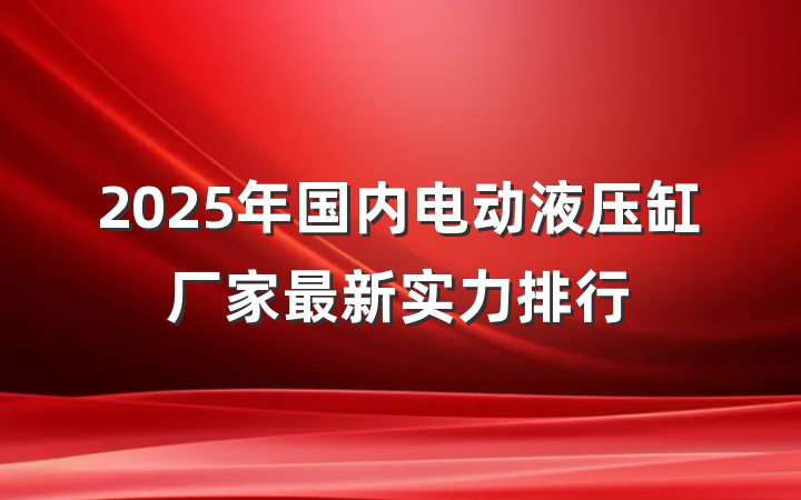 2025年国内电动液压缸厂家最新实力排行