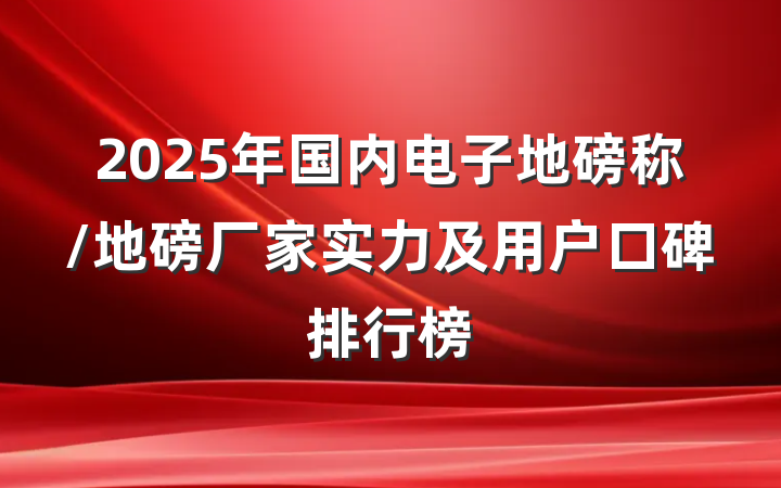 2025年国内电子地磅称/地磅厂家实力及用户口碑排行榜