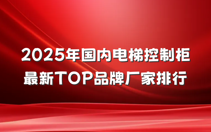 2025年国内电梯控制柜最新TOP品牌厂家排行