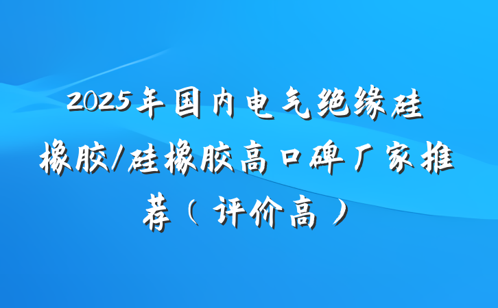 2025年国内电气绝缘硅橡胶/硅橡胶高口碑厂家推荐(评价高)