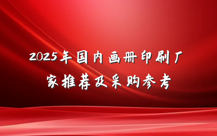 2025年国内画册印刷厂家推荐及采购参考