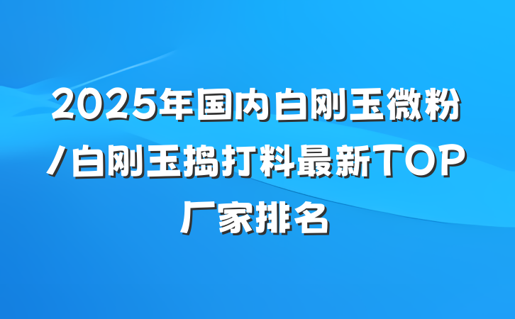 2025年国内白刚玉微粉/白刚玉捣打料最新TOP厂家排名