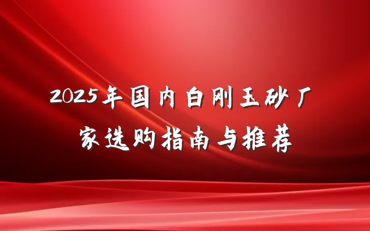 2025年国内白刚玉砂厂家选购指南与推荐
