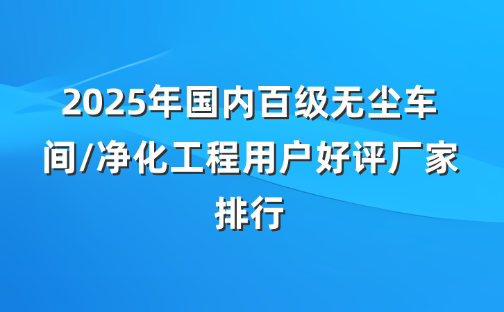 2025年国内百级无尘车间/净化工程用户好评厂家排行