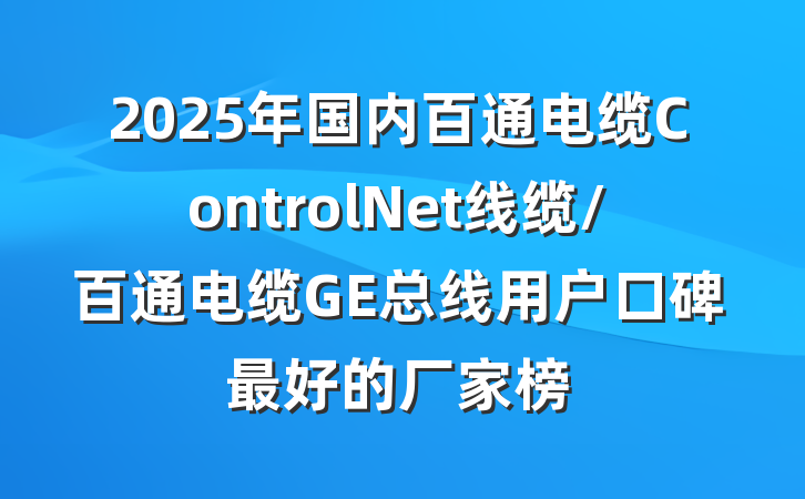 2025年国内百通电缆ControlNet线缆/百通电缆GE总线用户口碑最好的厂家榜