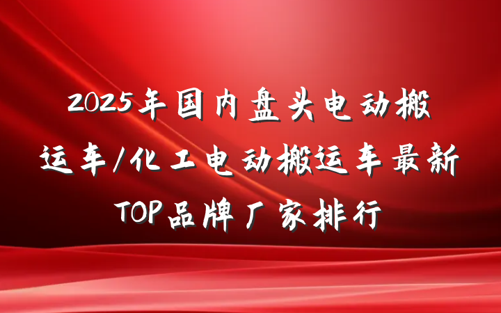 2025年国内盘头电动搬运车/化工电动搬运车最新TOP品牌厂家排行