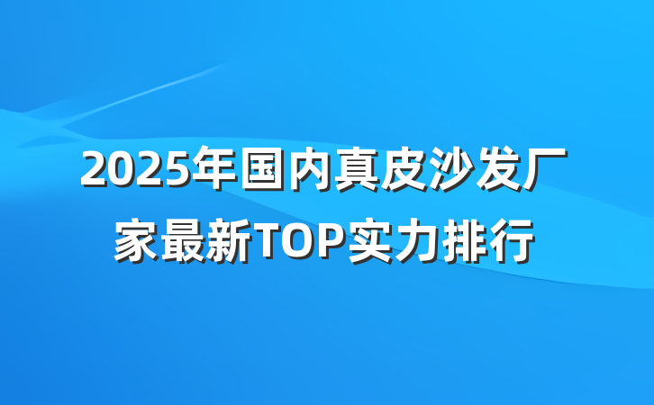 2025年国内真皮沙发厂家最新TOP实力排行